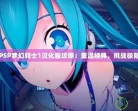 PSP夢幻騎士1漢化版攻略：重溫經典，挑戰極限