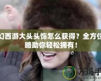 夢(mèng)幻西游大頭頭飾怎么獲得？全方位攻略助你輕松擁有！