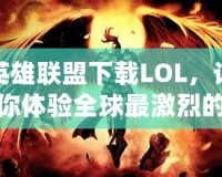 英雄聯(lián)盟下載LOL，讓你體驗(yàn)全球最激烈的競(jìng)技對(duì)決！