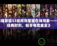 《英雄聯盟S3視頻完整版在線觀看——重溫經典時刻，暢享電競盛宴》