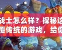 熊戰士怎么樣？探秘這款顛覆傳統的游戲，給你前所未有的冒險體驗