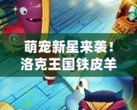萌寵新星來襲！洛克王國鐵皮羊帶你開啟奇幻冒險之旅