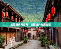 三國(guó)游戲網(wǎng)官網(wǎng)：三國(guó)迷的專(zhuān)屬寶藏