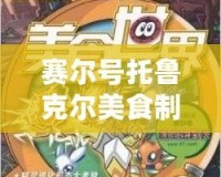 賽爾號(hào)托魯克爾美食制作：探索奇幻宇宙中的舌尖之旅