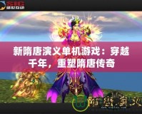 新隋唐演義單機游戲：穿越千年，重塑隋唐傳奇
