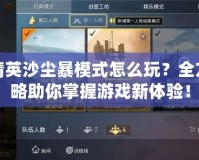 和平精英沙塵暴模式怎么玩？全方位攻略助你掌握游戲新體驗！