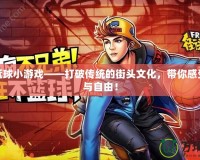 街頭籃球小游戲——打破傳統的街頭文化，帶你感受激情與自由！