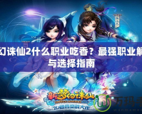 夢幻誅仙2什么職業吃香？最強職業解析與選擇指南