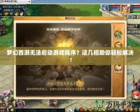 夢幻西游無法啟動游戲程序？這幾招助你輕松解決！