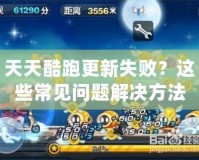 天天酷跑更新失敗？這些常見(jiàn)問(wèn)題解決方法大揭秘！