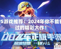PS游戲推薦：2024年你不能錯過的精彩大作！