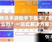騰訊手游助手下載不了怎么辦？一站式解決方案！