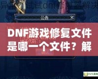 DNF游戲修復(fù)文件是哪一個文件？解決游戲崩潰的終極指南