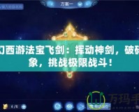 夢幻西游法寶飛劍：揮動神劍，破碎萬象，挑戰極限戰斗！