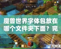 魔獸世界字體包放在哪個文件夾下面？完整指南教你輕松設置