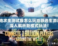 絕地求生測試服怎么玩地鐵逃生游戲？深入解析新模式玩法！