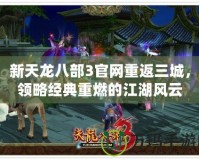 新天龍八部3官網重返三城，領略經典重燃的江湖風云
