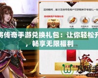 神將傳奇手游兌換禮包：讓你輕松升級(jí)，暢享無限福利