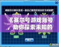 《賽爾號游戲賬號，助你探索未知的宇宙世界》