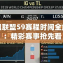 英雄聯盟S9賽程時間全解析：精彩賽事搶先看