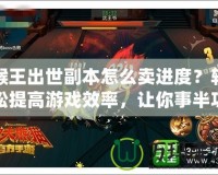 猴王出世副本怎么賣進度？輕松提高游戲效率，讓你事半功倍！
