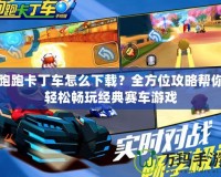 跑跑卡丁車怎么下載？全方位攻略幫你輕松暢玩經典賽車游戲