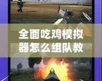 全面吃雞模擬器怎么組隊教程視頻，讓你輕松戰(zhàn)勝對手！
