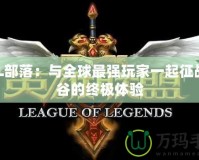 LOL部落：與全球最強玩家一起征戰峽谷的終極體驗