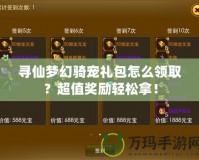 尋仙夢幻騎寵禮包怎么領取？超值獎勵輕松拿！