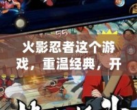 火影忍者這個游戲，重溫經典，開啟全新冒險！