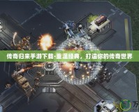 傳奇歸來手游下載-重溫經典，打造你的傳奇世界