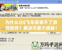 為什么QQ飛車安裝不了游戲軟件？解決方案大揭秘！