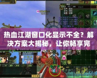 熱血江湖窗口化顯示不全？解決方案大揭秘，讓你暢享完美游戲體驗！
