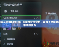 Xbox360首發價格：革命性價格背后，塑造了全球游戲市場的傳奇
