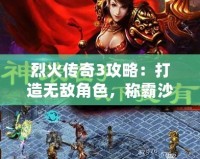 烈火傳奇3攻略：打造無敵角色，稱霸沙場！