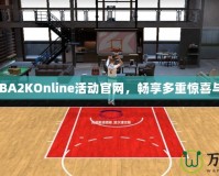 探索NBA2KOnline活動官網，暢享多重驚喜與獎勵！