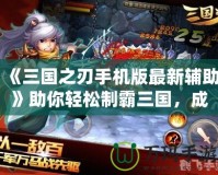 《三國之刃手機版最新輔助》助你輕松制霸三國，成就英雄夢想