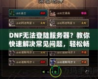 DNF無法登陸服務器？教你快速解決常見問題，輕松暢玩地下城！