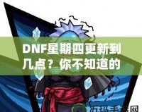 DNF星期四更新到幾點？你不知道的更新背后真相！