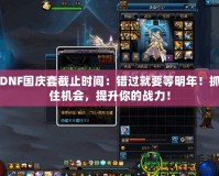 DNF國慶套截止時間：錯過就要等明年！抓住機會，提升你的戰(zhàn)力！