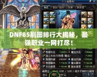DNF85刷圖排行大揭秘，最強職業一網打盡！