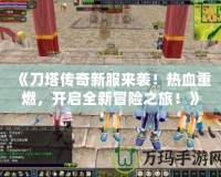 《刀塔傳奇新服來襲！熱血重燃，開啟全新冒險之旅！》