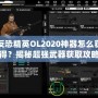 反恐精英OL2020神器怎么獲得？揭秘超強(qiáng)武器獲取攻略！
