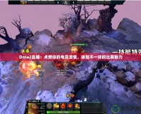 Dota2直播：點燃你的電競激情，體驗不一樣的比賽魅力