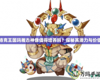 洛克王國瑪雅古神像值得培養嗎？探秘其潛力與價值