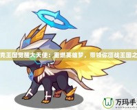 洛克王國覺醒大天使：重燃英雄夢，帶領你征戰王國之巔