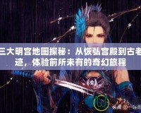劍三大明宮地圖探秘：從恢弘宮殿到古老遺跡，體驗前所未有的奇幻旅程