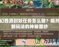 夢幻西游封妖任務怎么做？揭開全新玩法的神秘面紗