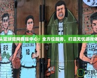 街頭籃球官網(wǎng)客服中心：全方位服務(wù)，打造無憂游戲體驗(yàn)