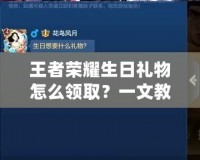 王者榮耀生日禮物怎么領取？一文教你獲取免費豪華獎勵！